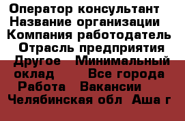 Оператор-консультант › Название организации ­ Компания-работодатель › Отрасль предприятия ­ Другое › Минимальный оклад ­ 1 - Все города Работа » Вакансии   . Челябинская обл.,Аша г.